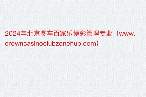 2024年北京赛车百家乐博彩管理专业（www.crowncasinoclubzo