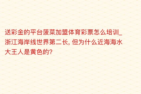 送彩金的平台菠菜加盟体育彩票怎么培训_浙江海岸线世界第二长, 但为什么近海海水大