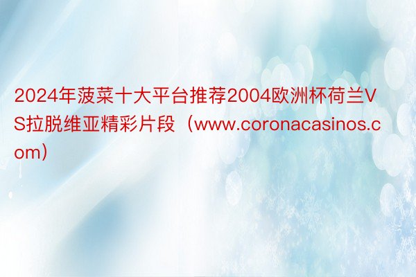 2024年菠菜十大平台推荐2004欧洲杯荷兰VS拉脱维亚精彩片段（www.cor