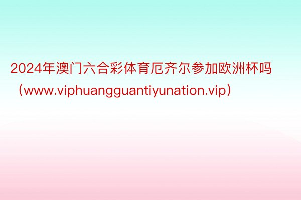 2024年澳门六合彩体育厄齐尔参加欧洲杯吗（www.viphuangguanti