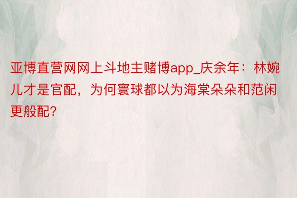 亚博直营网网上斗地主赌博app_庆余年：林婉儿才是官配，为何寰球都以为海棠朵朵和