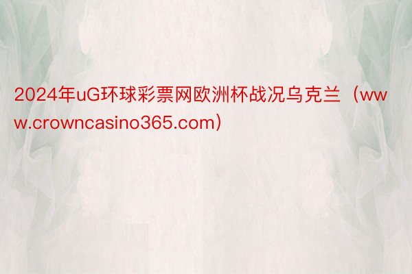 2024年uG环球彩票网欧洲杯战况乌克兰（www.crowncasino365.