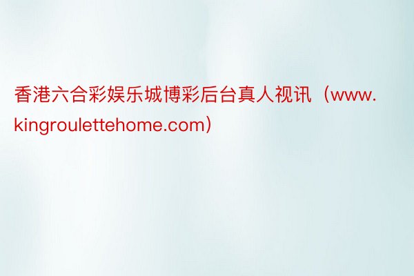 香港六合彩娱乐城博彩后台真人视讯（www.kingroulettehome.co