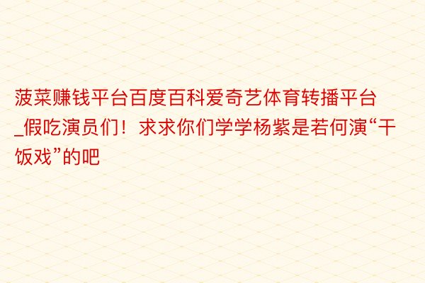 菠菜赚钱平台百度百科爱奇艺体育转播平台_假吃演员们！求求你们学学杨紫是若何演“干