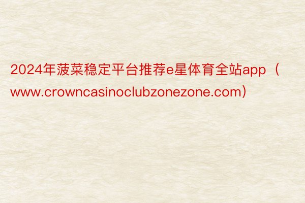 2024年菠菜稳定平台推荐e星体育全站app（www.crowncasinocl