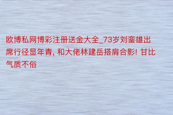 欧博私网博彩注册送金大全_73岁刘銮雄出席行径显年青, 和大佬林建岳搭肩合影! 