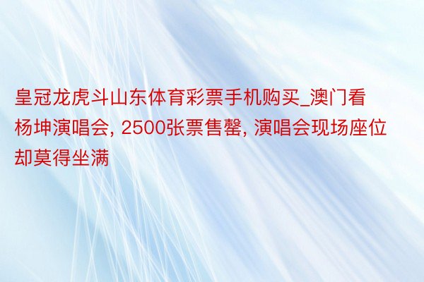 皇冠龙虎斗山东体育彩票手机购买_澳门看杨坤演唱会, 2500张票售罄, 演唱会现