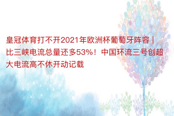 皇冠体育打不开2021年欧洲杯葡萄牙阵容 | 比三峡电流总量还多53%！中国环流