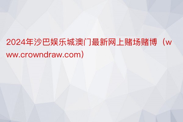 2024年沙巴娱乐城澳门最新网上赌场赌博（www.crowndraw.com）