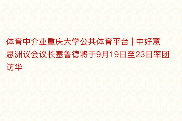 体育中介业重庆大学公共体育平台 | 中好意思洲议会议长塞鲁德将于9月19日至23