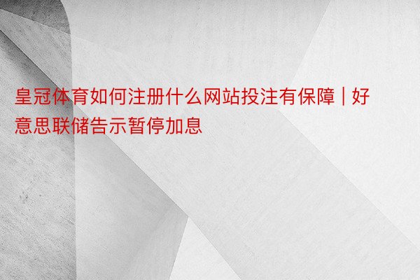 皇冠体育如何注册什么网站投注有保障 | 好意思联储告示暂停加息