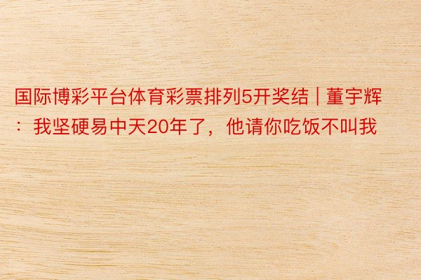 国际博彩平台体育彩票排列5开奖结 | 董宇辉：我坚硬易中天20年了，他请你吃饭不