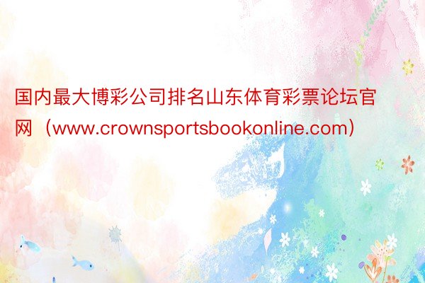 国内最大博彩公司排名山东体育彩票论坛官网（www.crownsportsbook