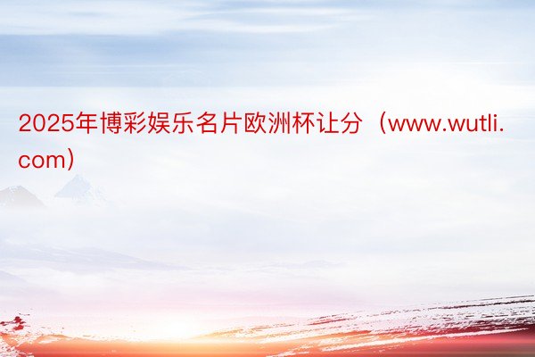 2025年博彩娱乐名片欧洲杯让分（www.wutli.com）