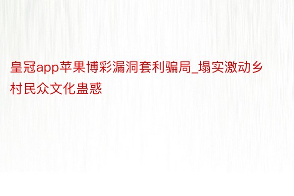 皇冠app苹果博彩漏洞套利骗局_塌实激动乡村民众文化蛊惑