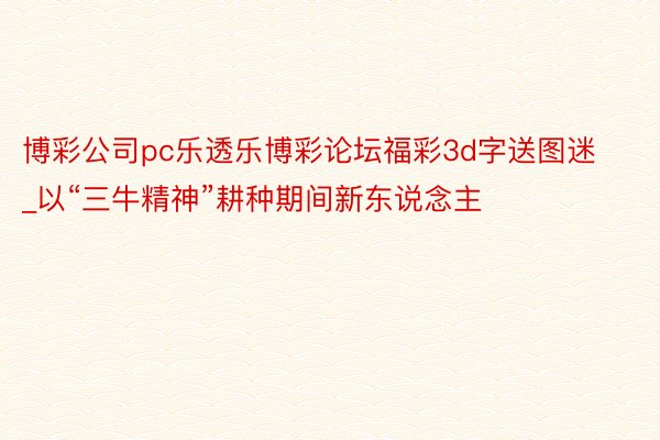 博彩公司pc乐透乐博彩论坛福彩3d字送图迷_以“三牛精神”耕种期间新东说念主