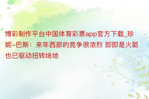 博彩制作平台中国体育彩票app官方下载_珍妮-巴斯：来年西部的竞争很浓烈 即即是