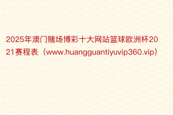 2025年澳门赌场博彩十大网站篮球欧洲杯2021赛程表（www.huanggua