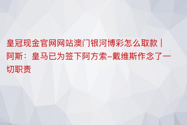 皇冠现金官网网站澳门银河博彩怎么取款 | 阿斯：皇马已为签下阿方索-戴维斯作念了