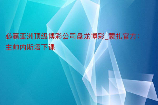 必赢亚洲顶级博彩公司盘龙博彩_蒙扎官方：主帅内斯塔下课