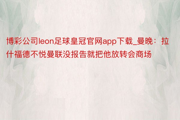 博彩公司leon足球皇冠官网app下载_曼晚：拉什福德不悦曼联没报告就把他放转会