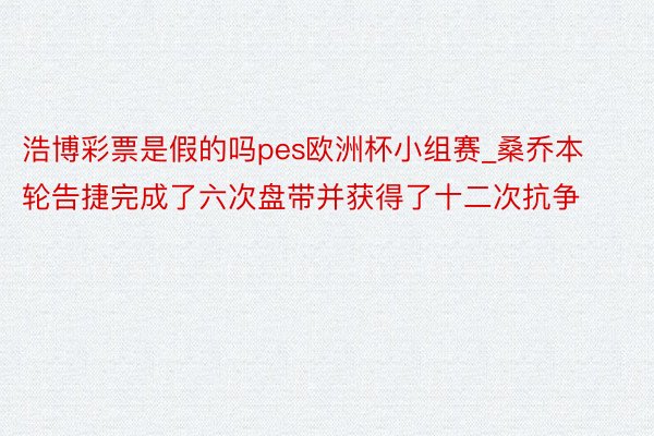 浩博彩票是假的吗pes欧洲杯小组赛_桑乔本轮告捷完成了六次盘带并获得了十二次抗争