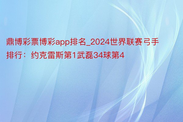 鼎博彩票博彩app排名_2024世界联赛弓手排行：约克雷斯第1武磊34球第4