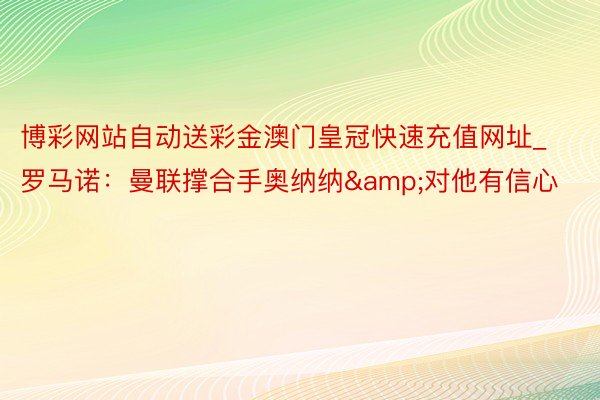 博彩网站自动送彩金澳门皇冠快速充值网址_罗马诺：曼联撑合手奥纳纳&对他有