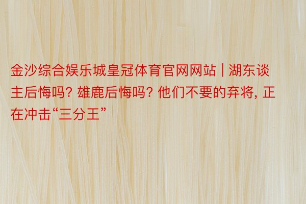 金沙综合娱乐城皇冠体育官网网站 | 湖东谈主后悔吗? 雄鹿后悔吗? 他们不要的弃