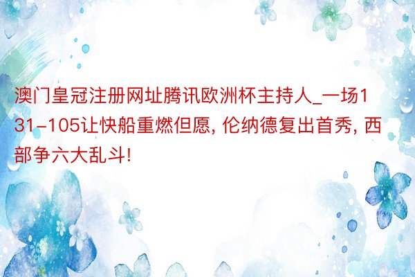 澳门皇冠注册网址腾讯欧洲杯主持人_一场131-105让快船重燃但愿, 伦纳德复出