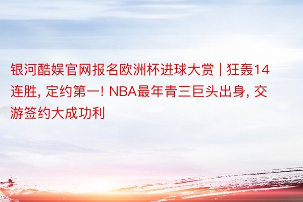 银河酷娱官网报名欧洲杯进球大赏 | 狂轰14连胜, 定约第一! NBA最年青三巨