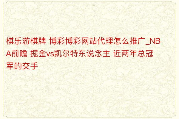 棋乐游棋牌 博彩博彩网站代理怎么推广_NBA前瞻 掘金vs凯尔特东说念主 近两年