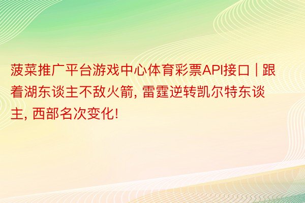 菠菜推广平台游戏中心体育彩票API接口 | 跟着湖东谈主不敌火箭, 雷霆逆转凯尔