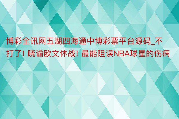 博彩全讯网五湖四海通中博彩票平台源码_不打了! 晓谕欧文休战! 最能阻误NBA球