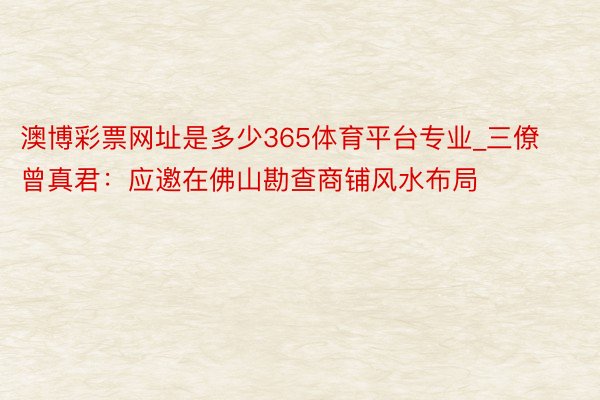 澳博彩票网址是多少365体育平台专业_三僚曾真君：应邀在佛山勘查商铺风水布局