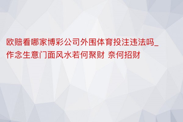 欧赔看哪家博彩公司外围体育投注违法吗_作念生意门面风水若何聚财 奈何招财