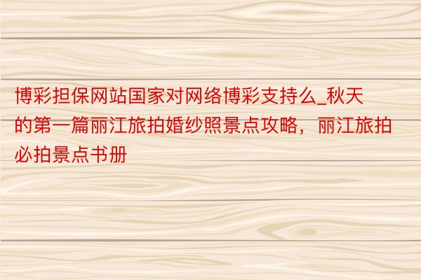 博彩担保网站国家对网络博彩支持么_秋天的第一篇丽江旅拍婚纱照景点攻略，丽江旅拍必