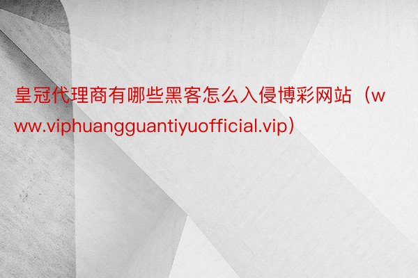 皇冠代理商有哪些黑客怎么入侵博彩网站（www.viphuangguantiyuo