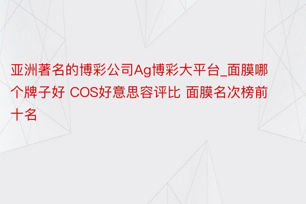 亚洲著名的博彩公司Ag博彩大平台_面膜哪个牌子好 COS好意思容评比 面膜名次榜