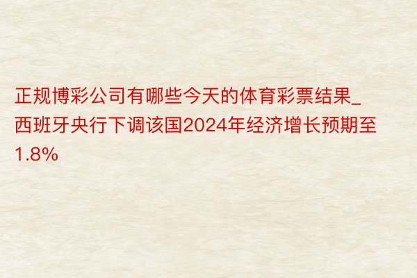 正规博彩公司有哪些今天的体育彩票结果_西班牙央行下调该国2024年经济增长预期至