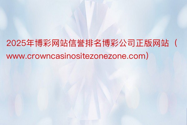 2025年博彩网站信誉排名博彩公司正版网站（www.crowncasinosit