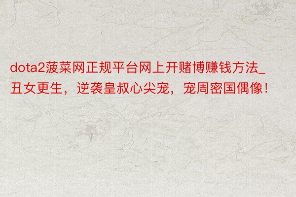 dota2菠菜网正规平台网上开赌博赚钱方法_丑女更生，逆袭皇叔心尖宠，宠周密国偶